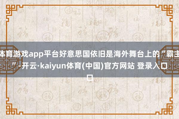 体育游戏app平台好意思国依旧是海外舞台上的“霸主”-开云·kaiyun体育(中国)官方网站 登录入口