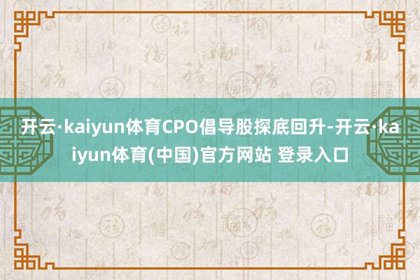 开云·kaiyun体育CPO倡导股探底回升-开云·kaiyun体育(中国)官方网站 登录入口