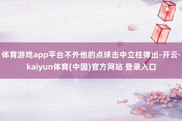 体育游戏app平台不外他的点球击中立柱弹出-开云·kaiyun体育(中国)官方网站 登录入口