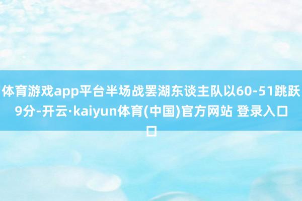 体育游戏app平台半场战罢湖东谈主队以60-51跳跃9分-开云·kaiyun体育(中国)官方网站 登录入口