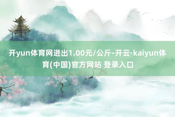 开yun体育网进出1.00元/公斤-开云·kaiyun体育(中国)官方网站 登录入口