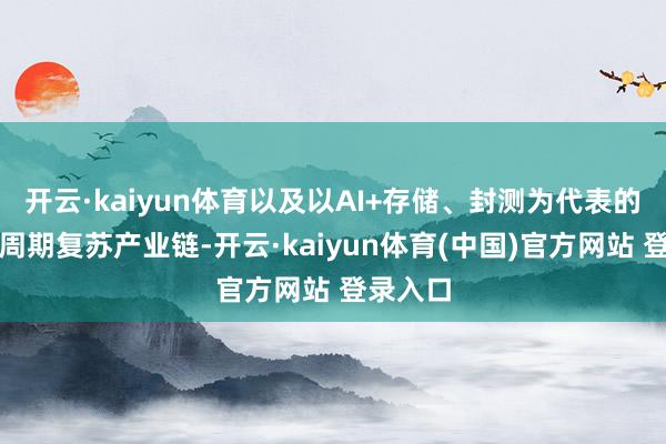 开云·kaiyun体育以及以AI+存储、封测为代表的半导体周期复苏产业链-开云·kaiyun体育(中国)官方网站 登录入口