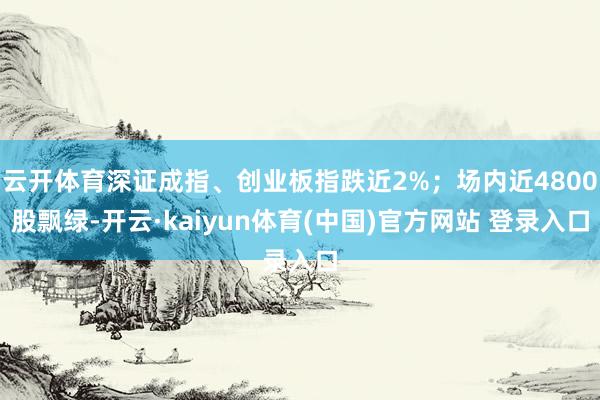 云开体育深证成指、创业板指跌近2%;场内近4800股飘绿-开云·kaiyun体育(中国)官方网站 登录入口