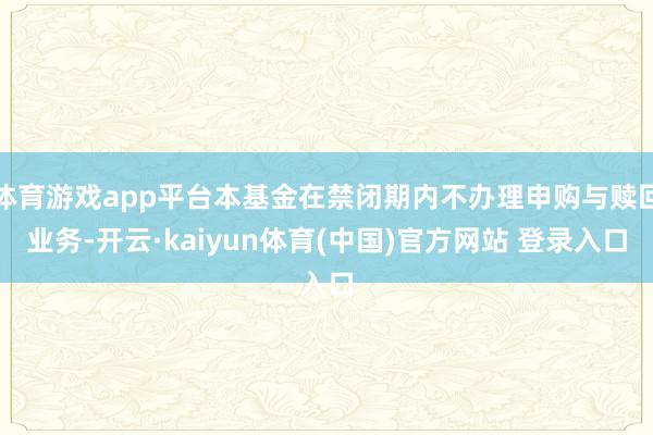 体育游戏app平台本基金在禁闭期内不办理申购与赎回业务-开云·kaiyun体育(中国)官方网站 登录入口