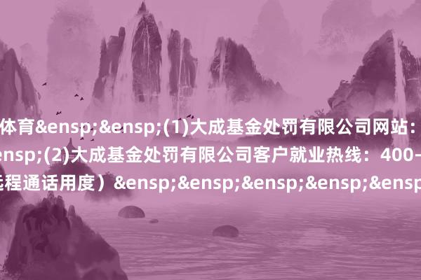 开云体育 (1)大成基金处罚有限公司网站:www.dcfund.com.cn (2)大成基金处罚有限公司客户就业热线:400-888-5558(免远程通话用度) 大成基金处罚有限公司 第 3 页 共3 页 -开云·kaiyun体育(中国)官方网站 登录入口