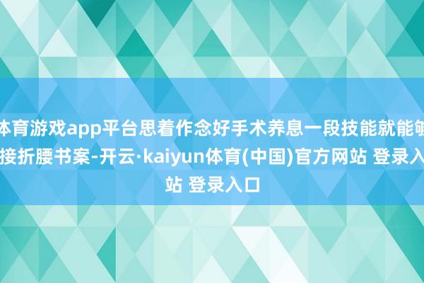 体育游戏app平台思着作念好手术养息一段技能就能够链接折腰书案-开云·kaiyun体育(中国)官方网站 登录入口