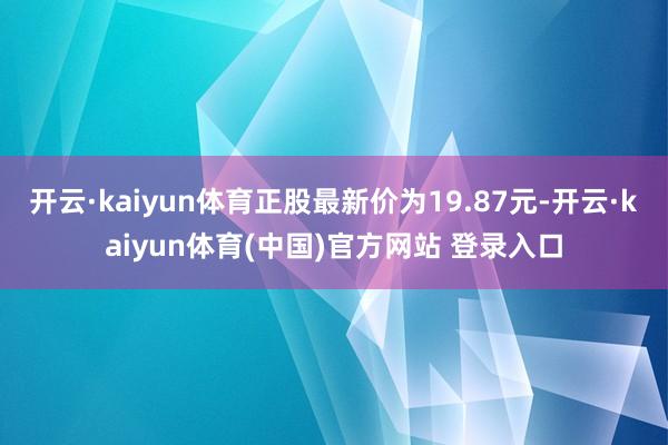 开云·kaiyun体育正股最新价为19.87元-开云·kaiyun体育(中国)官方网站 登录入口
