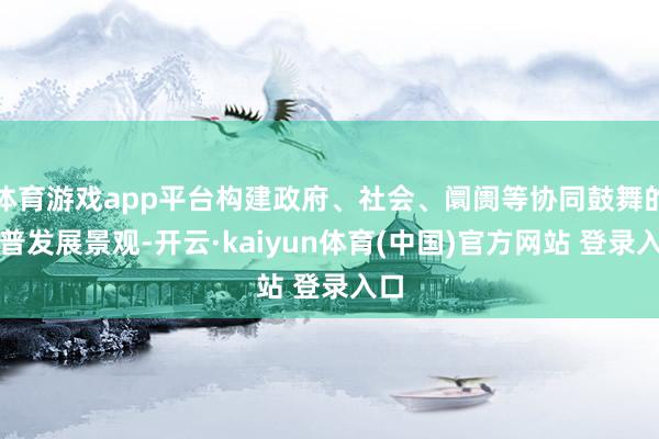 体育游戏app平台构建政府、社会、阛阓等协同鼓舞的科普发展景观-开云·kaiyun体育(中国)官方网站 登录入口