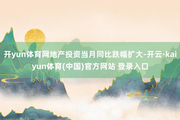 开yun体育网地产投资当月同比跌幅扩大-开云·kaiyun体育(中国)官方网站 登录入口