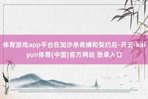 体育游戏app平台在加沙杀青媾和契约后-开云·kaiyun体育(中国)官方网站 登录入口