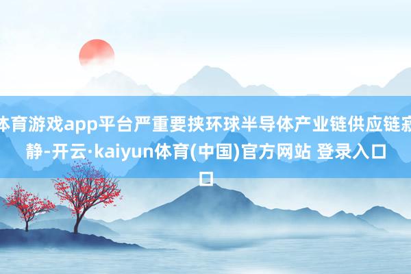体育游戏app平台严重要挟环球半导体产业链供应链寂静-开云·kaiyun体育(中国)官方网站 登录入口