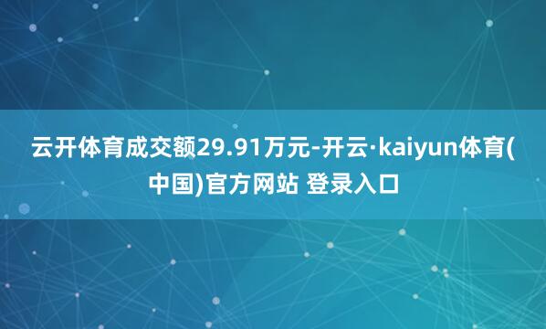云开体育成交额29.91万元-开云·kaiyun体育(中国)官方网站 登录入口