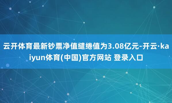 云开体育最新钞票净值缱绻值为3.08亿元-开云·kaiyun体育(中国)官方网站 登录入口