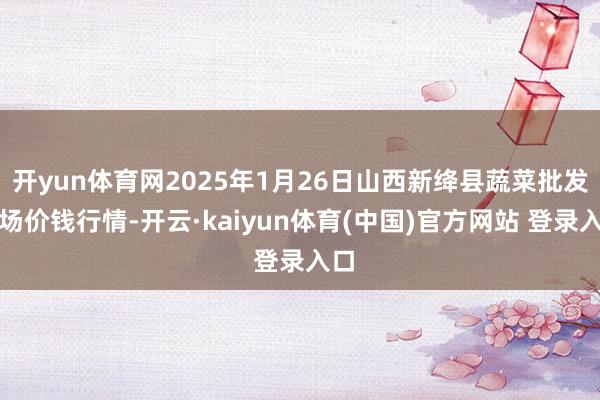 开yun体育网2025年1月26日山西新绛县蔬菜批发商场价钱行情-开云·kaiyun体育(中国)官方网站 登录入口
