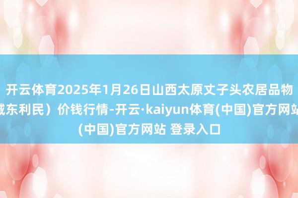 开云体育2025年1月26日山西太原丈子头农居品物流园(原城东利民)价钱行情-开云·kaiyun体育(中国)官方网站 登录入口