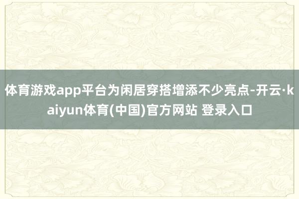 体育游戏app平台为闲居穿搭增添不少亮点-开云·kaiyun体育(中国)官方网站 登录入口