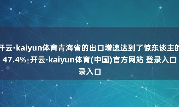 开云·kaiyun体育青海省的出口增速达到了惊东谈主的47.4%-开云·kaiyun体育(中国)官方网站 登录入口