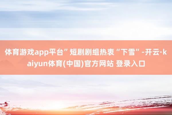 体育游戏app平台” 短剧剧组热衷“下雪”-开云·kaiyun体育(中国)官方网站 登录入口