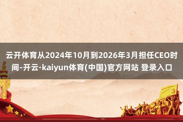 云开体育从2024年10月到2026年3月担任CEO时间-开云·kaiyun体育(中国)官方网站 登录入口