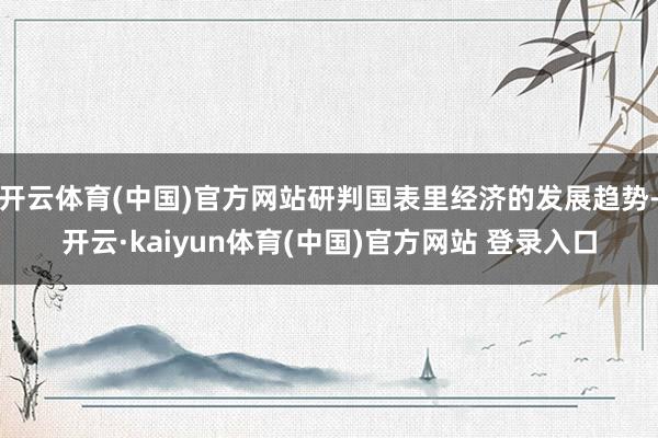 开云体育(中国)官方网站研判国表里经济的发展趋势-开云·kaiyun体育(中国)官方网站 登录入口