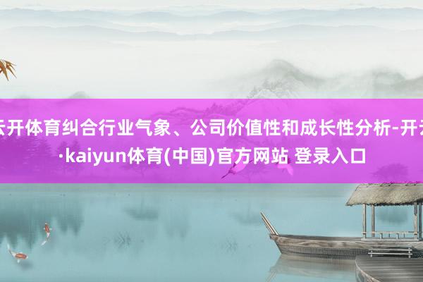 云开体育纠合行业气象、公司价值性和成长性分析-开云·kaiyun体育(中国)官方网站 登录入口
