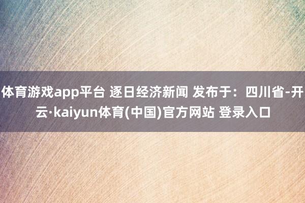 体育游戏app平台 逐日经济新闻 发布于:四川省-开云·kaiyun体育(中国)官方网站 登录入口