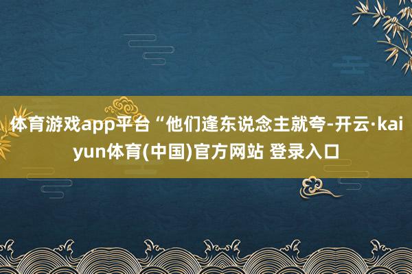 体育游戏app平台“他们逢东说念主就夸-开云·kaiyun体育(中国)官方网站 登录入口