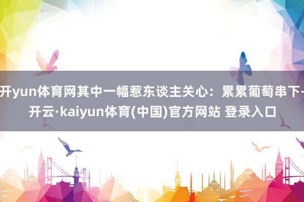 开yun体育网其中一幅惹东谈主关心：累累葡萄串下-开云·kaiyun体育(中国)官方网站 登录入口