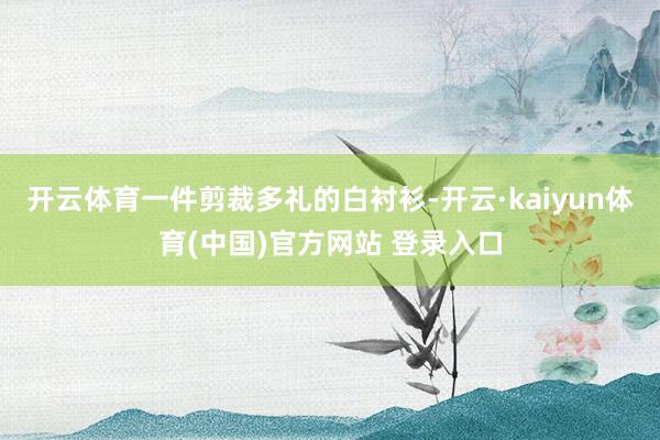 开云体育一件剪裁多礼的白衬衫-开云·kaiyun体育(中国)官方网站 登录入口