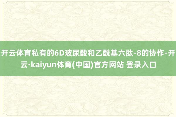 开云体育私有的6D玻尿酸和乙酰基六肽-8的协作-开云·kaiyun体育(中国)官方网站 登录入口