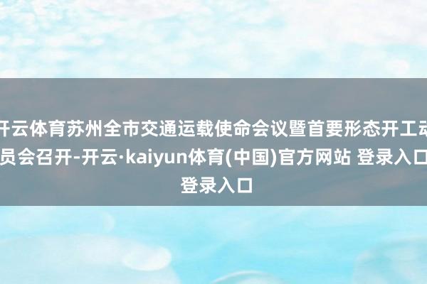 开云体育苏州全市交通运载使命会议暨首要形态开工动员会召开-开云·kaiyun体育(中国)官方网站 登录入口