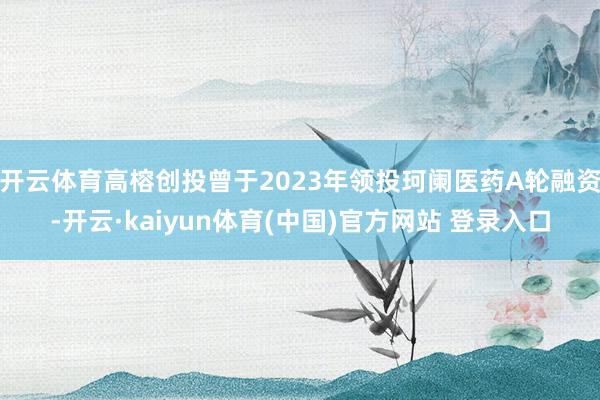 开云体育高榕创投曾于2023年领投珂阑医药A轮融资-开云·kaiyun体育(中国)官方网站 登录入口