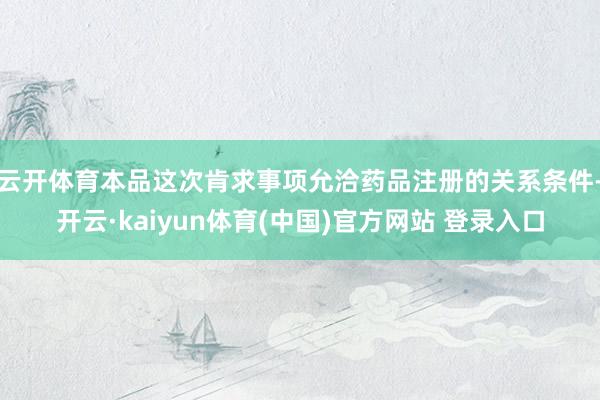 云开体育本品这次肯求事项允洽药品注册的关系条件-开云·kaiyun体育(中国)官方网站 登录入口
