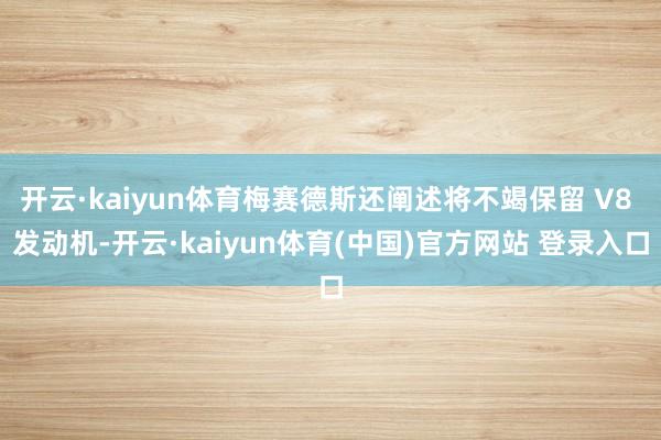 开云·kaiyun体育梅赛德斯还阐述将不竭保留 V8 发动机-开云·kaiyun体育(中国)官方网站 登录入口
