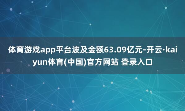 体育游戏app平台波及金额63.09亿元-开云·kaiyun体育(中国)官方网站 登录入口