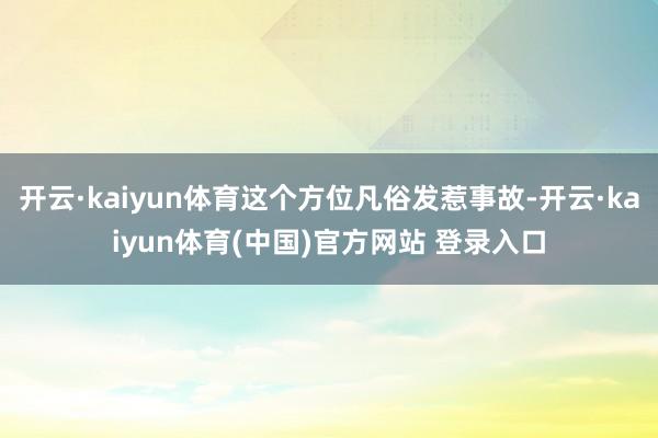 开云·kaiyun体育这个方位凡俗发惹事故-开云·kaiyun体育(中国)官方网站 登录入口