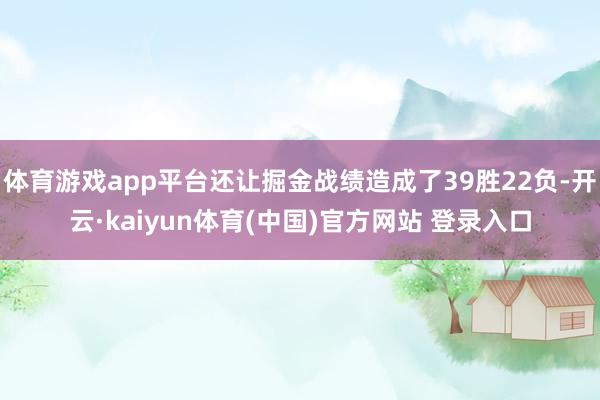 体育游戏app平台还让掘金战绩造成了39胜22负-开云·kaiyun体育(中国)官方网站 登录入口