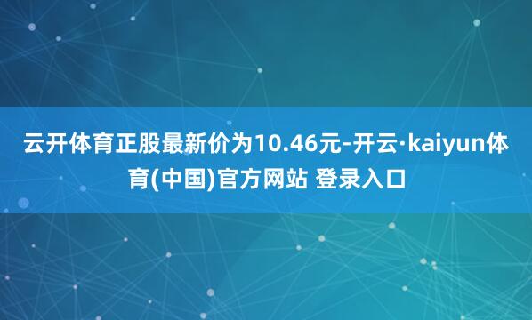 云开体育正股最新价为10.46元-开云·kaiyun体育(中国)官方网站 登录入口