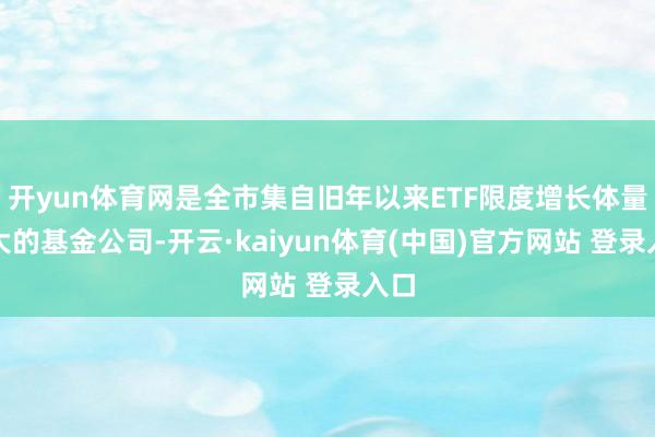 开yun体育网是全市集自旧年以来ETF限度增长体量最大的基金公司-开云·kaiyun体育(中国)官方网站 登录入口
