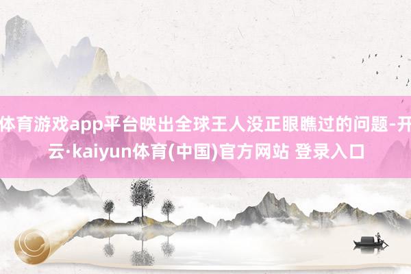 体育游戏app平台映出全球王人没正眼瞧过的问题-开云·kaiyun体育(中国)官方网站 登录入口