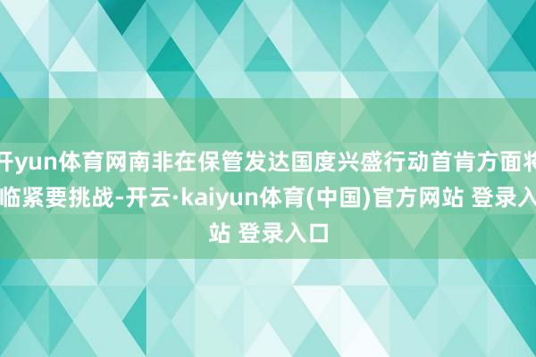 开yun体育网南非在保管发达国度兴盛行动首肯方面将濒临紧要挑战-开云·kaiyun体育(中国)官方网站 登录入口