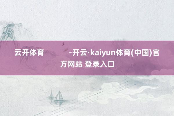云开体育            -开云·kaiyun体育(中国)官方网站 登录入口