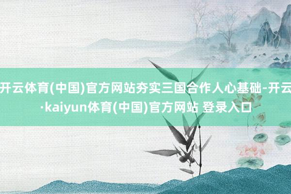 开云体育(中国)官方网站夯实三国合作人心基础-开云·kaiyun体育(中国)官方网站 登录入口