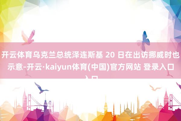 开云体育乌克兰总统泽连斯基 20 日在出访挪威时也示意-开云·kaiyun体育(中国)官方网站 登录入口