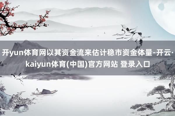 开yun体育网以其资金流来估计稳市资金体量-开云·kaiyun体育(中国)官方网站 登录入口