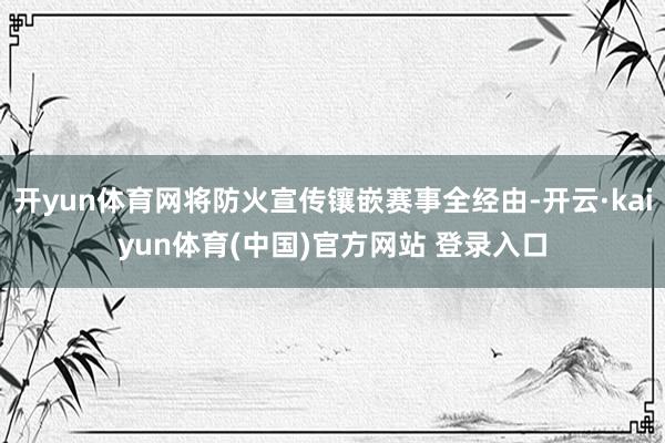 开yun体育网将防火宣传镶嵌赛事全经由-开云·kaiyun体育(中国)官方网站 登录入口