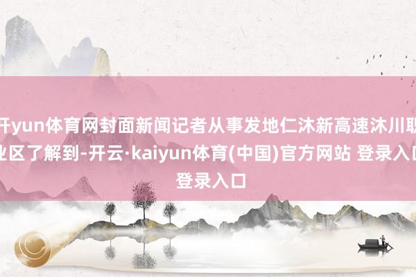 开yun体育网封面新闻记者从事发地仁沐新高速沐川职业区了解到-开云·kaiyun体育(中国)官方网站 登录入口
