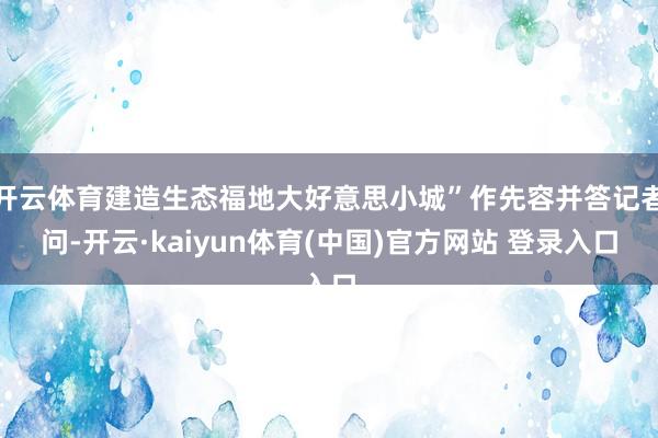 开云体育建造生态福地大好意思小城”作先容并答记者问-开云·kaiyun体育(中国)官方网站 登录入口