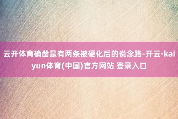 云开体育确凿是有两条被硬化后的说念路-开云·kaiyun体育(中国)官方网站 登录入口