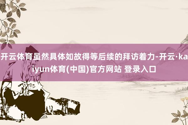 开云体育虽然具体如故得等后续的拜访着力-开云·kaiyun体育(中国)官方网站 登录入口